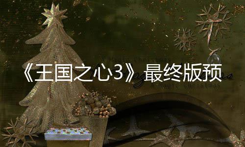 心3 明年1最终版正式王预告月2国之公布发售5日