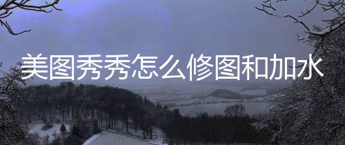 秀秀修图美图怎么水印和加