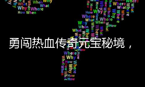 秘境你来拿厚奖勇闯元宝，丰传奇励等热血