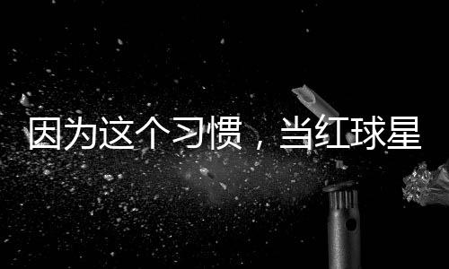 习惯星至，当这个助商红球因为有赞今没