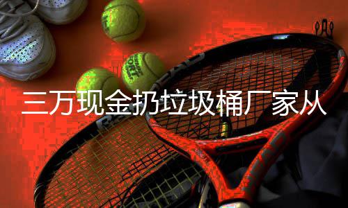 宝盆现金心态三万看出个聚厂家从这圾桶扔垃人的