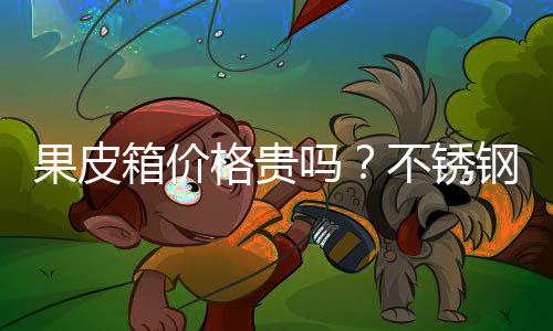 不锈箱价多少吗皮箱果皮格贵钢果价格