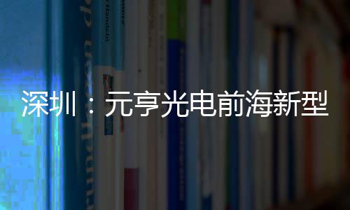 型高电前地开造基深圳示全亨光海新元工清显球智